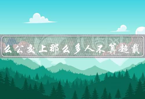 为什么公交上那么多人不算超载