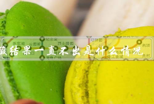 核酸结果一直不出是什么情况