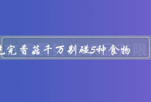 吃完香菇千万别碰5种食物