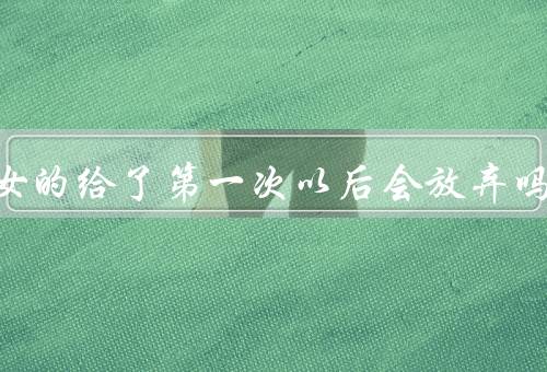 一般女的给了第一次以后会放弃吗