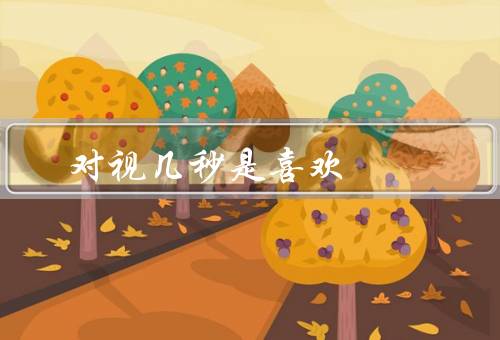 对视几秒是喜欢，3秒是喜欢10秒是爱（产生情愫荷尔蒙飙升）