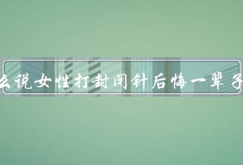 为什么说女性打封闭针后悔一辈子