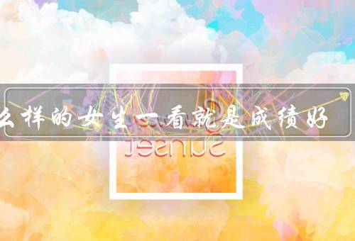 什么样的女生一看就是成绩好