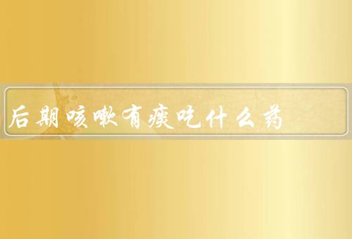 后期咳嗽有痰吃什么药