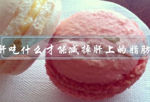 脂肪肝吃什么才能减掉肝上的脂肪