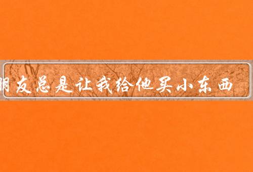 男朋友总是让我给他买小东西