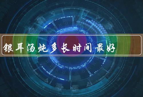 银耳汤炖多长时间最好