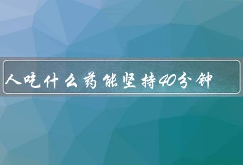 男人吃什么药能坚持40分钟