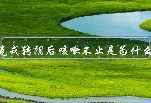 奥密克戎转阴后咳嗽不止是为什么