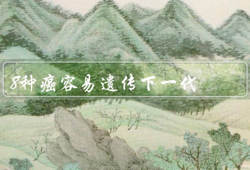 8种癌容易遗传下一代，遗传性卵巢癌占15%-20%（肝癌／乳腺癌）