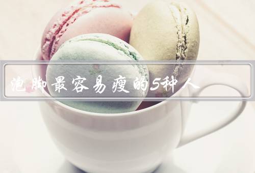 泡脚最容易瘦的5种人