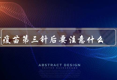 打疫苗第三针后要注意什么