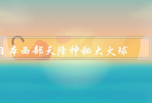 日本西部天降神秘大火球
