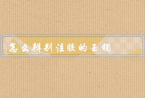 怎么辨别注胶的玉镯