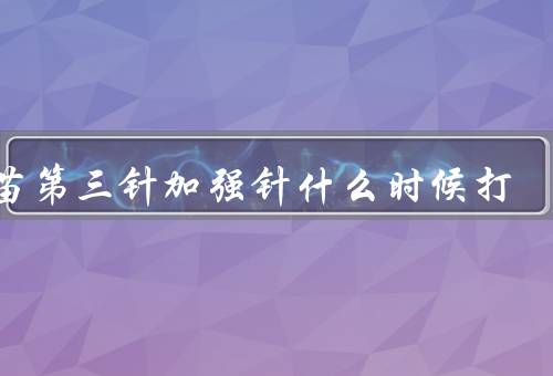 疫苗第三针加强针什么时候打