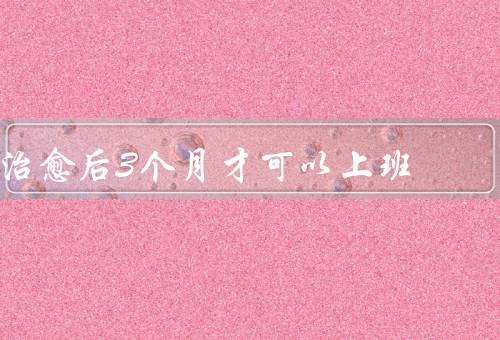 治愈后3个月才可以上班