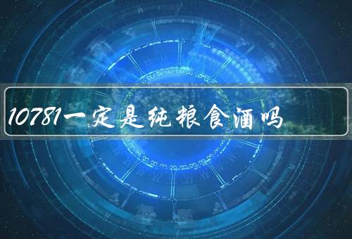 10781一定是纯粮食酒吗