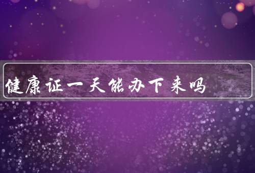 健康证一天能办下来吗
