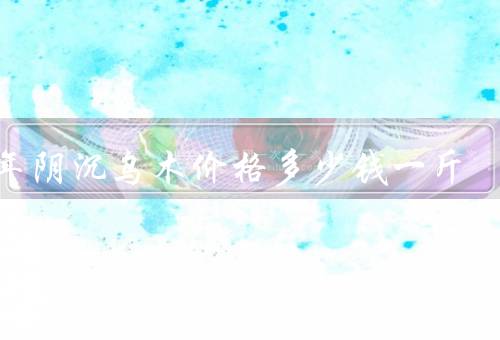 千年阴沉乌木价格多少钱一斤