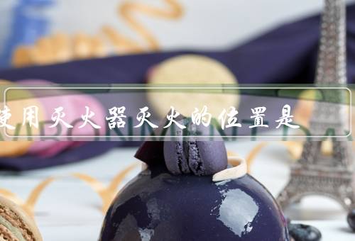 使用灭火器灭火的位置是