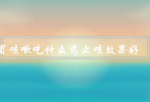 感冒咳嗽吃什么药止咳效果好