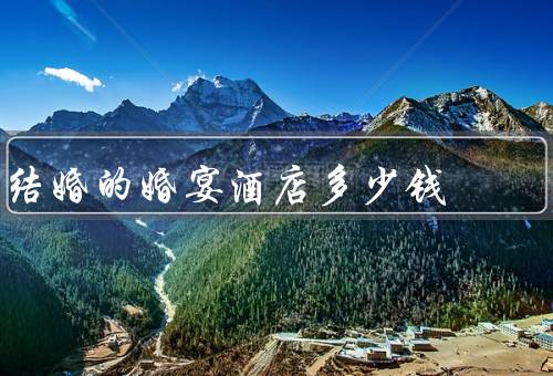 结婚的婚宴酒店多少钱