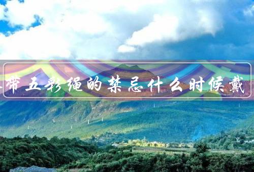 大人带五彩绳的禁忌什么时候戴，端午早上前佩戴（4大讲究）