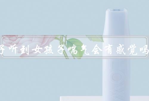 男孩子听到女孩子喘气会有感觉吗