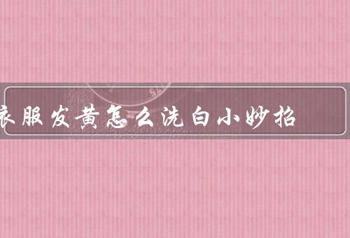 衣服发黄怎么洗白小妙招