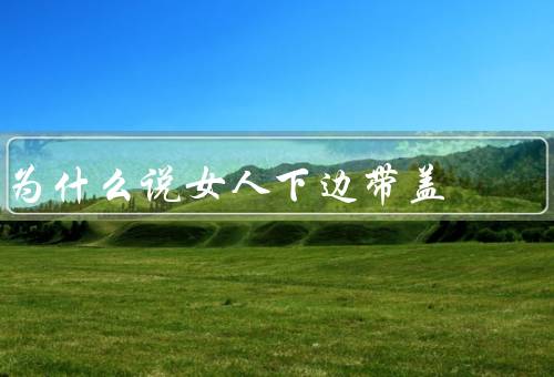 为什么说女人下边带盖