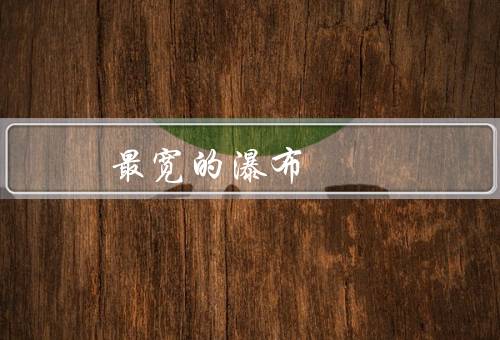 最宽的瀑布，诺日朗瀑布位列第一（总宽度约270米）