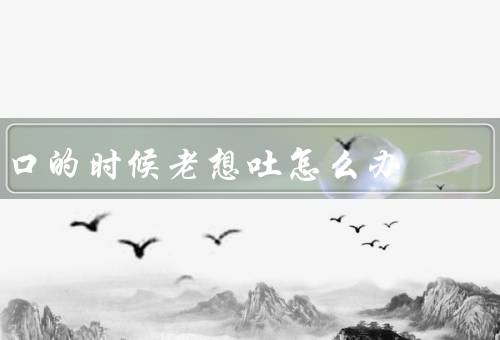 口的时候老想吐怎么办