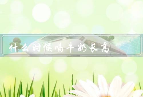 什么时候喝牛奶长高