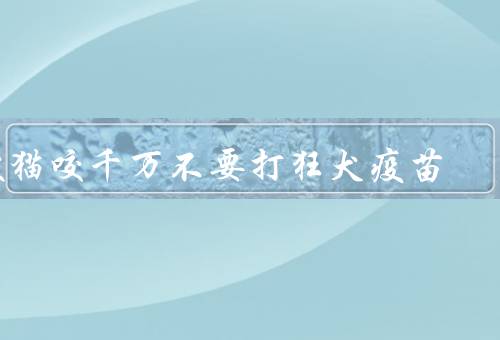 被猫咬千万不要打狂犬疫苗