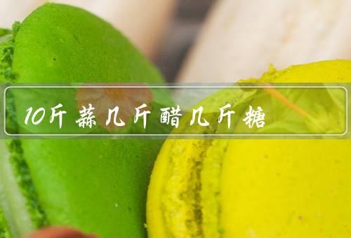 10斤蒜几斤醋几斤糖