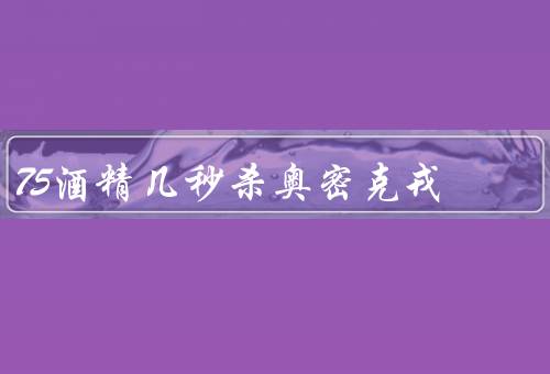 75酒精几秒杀奥密克戎，1-2分钟消毒速度快（84需3分钟）