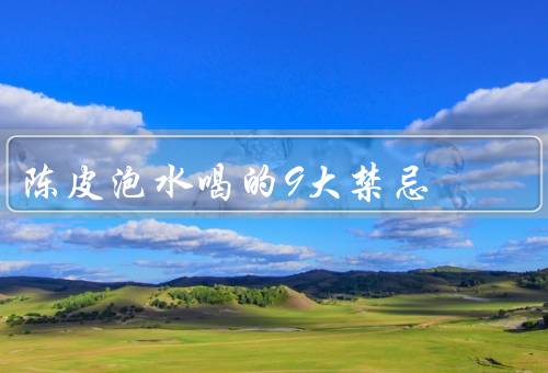 陈皮泡水喝的9大禁忌