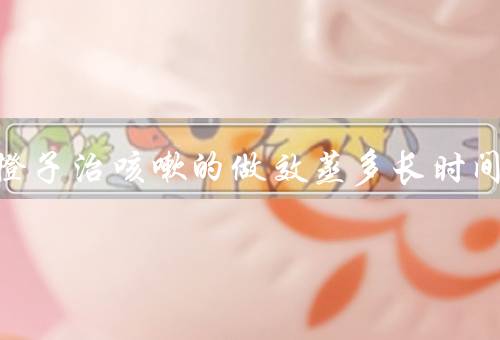 盐蒸橙子治咳嗽的做效蒸多长时间