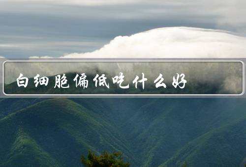 白细胞偏低吃什么好