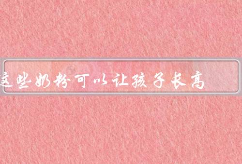 这些奶粉可以让孩子长高