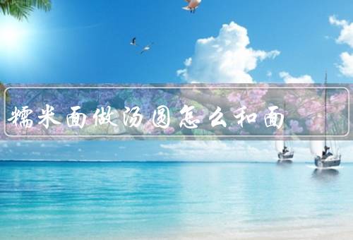 糯米面做汤圆怎么和面