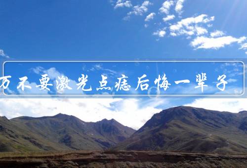 千万不要激光点痣后悔一辈子