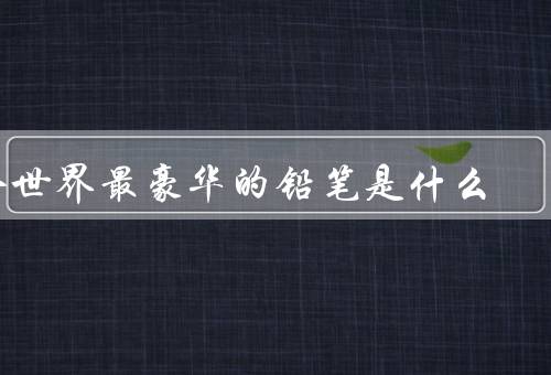 全世界最豪华的铅笔是什么