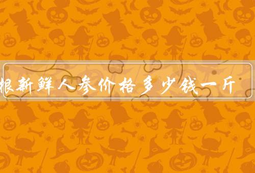 一根新鲜人参价格多少钱一斤