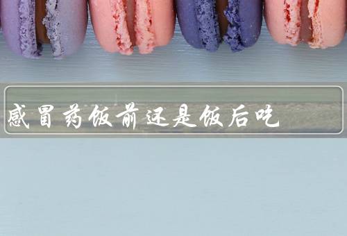 感冒药饭前还是饭后吃