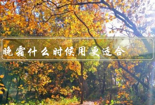 晚霜什么时候用更适合