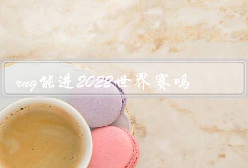 rng能进2022世界赛吗
