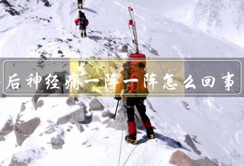 耳朵后神经痛一阵一阵怎么回事