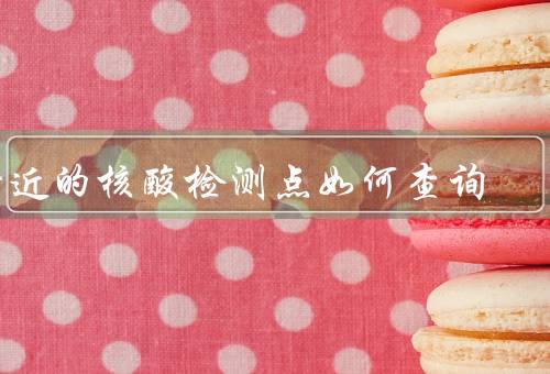 附近的核酸检测点如何查询