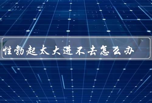 男性勃起太大进不去怎么办